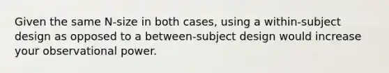 Given the same N-size in both cases, using a within-subject design as opposed to a between-subject design would increase your observational power.