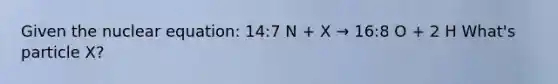 Given the nuclear equation: 14:7 N + X → 16:8 O + 2 H What's particle X?