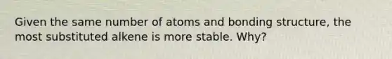 Given the same number of atoms and bonding structure, the most substituted alkene is more stable. Why?