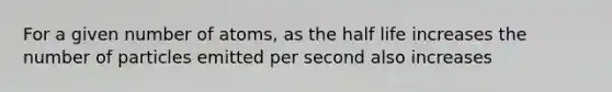 For a given number of atoms, as the half life increases the number of particles emitted per second also increases