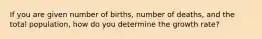 If you are given number of births, number of deaths, and the total population, how do you determine the growth rate?