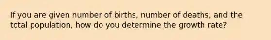 If you are given number of births, number of deaths, and the total population, how do you determine the growth rate?