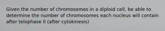 Given the number of chromosomes in a diploid cell, be able to determine the number of chromosomes each nucleus will contain after telophase II (after cytokinesis)