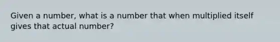 Given a number, what is a number that when multiplied itself gives that actual number?