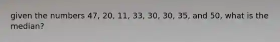 given the numbers 47, 20, 11, 33, 30, 30, 35, and 50, what is the median?