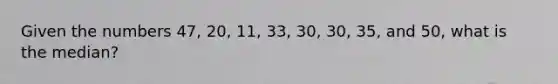 Given the numbers 47, 20, 11, 33, 30, 30, 35, and 50, what is the median?