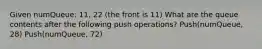 Given numQueue: 11, 22 (the front is 11) What are the queue contents after the following push operations? Push(numQueue, 28) Push(numQueue, 72)