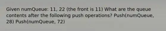 Given numQueue: 11, 22 (the front is 11) What are the queue contents after the following push operations? Push(numQueue, 28) Push(numQueue, 72)