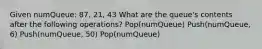 Given numQueue: 87, 21, 43 What are the queue's contents after the following operations? Pop(numQueue) Push(numQueue, 6) Push(numQueue, 50) Pop(numQueue)