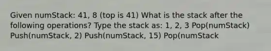 Given numStack: 41, 8 (top is 41) What is the stack after the following operations? Type the stack as: 1, 2, 3 Pop(numStack) Push(numStack, 2) Push(numStack, 15) Pop(numStack