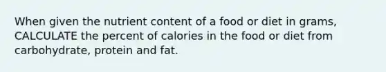 When given the nutrient content of a food or diet in grams, CALCULATE the percent of calories in the food or diet from carbohydrate, protein and fat.