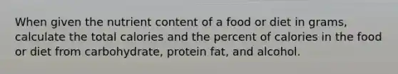 When given the nutrient content of a food or diet in grams, calculate the total calories and the percent of calories in the food or diet from carbohydrate, protein fat, and alcohol.