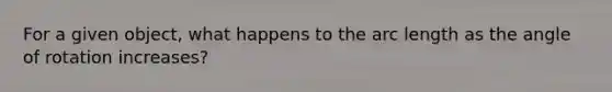 For a given object, what happens to the <a href='https://www.questionai.com/knowledge/keAqYCVGMp-arc-length' class='anchor-knowledge'>arc length</a> as the angle of rotation increases?
