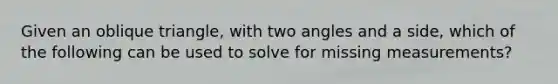 Given an oblique​ triangle, with two angles and a​ side, which of the following can be used to solve for missing​ measurements?