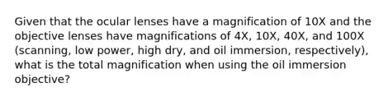 Given that the ocular lenses have a magnification of 10X and the objective lenses have magnifications of 4X, 10X, 40X, and 100X (scanning, low power, high dry, and oil immersion, respectively), what is the total magnification when using the oil immersion objective?