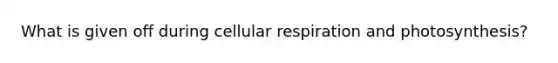 What is given off during <a href='https://www.questionai.com/knowledge/k1IqNYBAJw-cellular-respiration' class='anchor-knowledge'>cellular respiration</a> and photosynthesis?