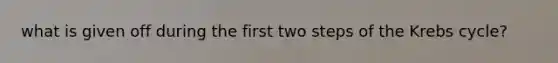 what is given off during the first two steps of the Krebs cycle?