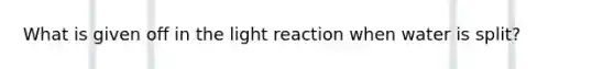 What is given off in the light reaction when water is split?