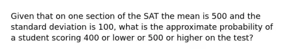 Given that on one section of the SAT the mean is 500 and the standard deviation is 100, what is the approximate probability of a student scoring 400 or lower or 500 or higher on the test?