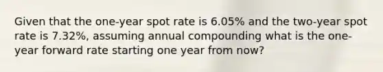 Given that the one-year spot rate is 6.05% and the two-year spot rate is 7.32%, assuming annual compounding what is the one-year forward rate starting one year from now?