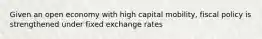 Given an open economy with high capital mobility, fiscal policy is strengthened under fixed exchange rates