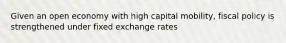 Given an open economy with high capital mobility, fiscal policy is strengthened under fixed exchange rates