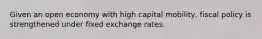 Given an open economy with high capital mobility, fiscal policy is strengthened under fixed exchange rates.