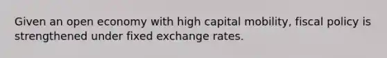 Given an open economy with high capital mobility, fiscal policy is strengthened under fixed exchange rates.