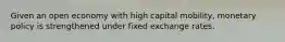 Given an open economy with high capital mobility, monetary policy is strengthened under fixed exchange rates.