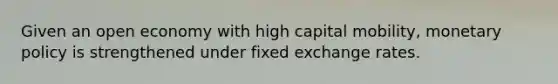 Given an open economy with high capital mobility, monetary policy is strengthened under fixed exchange rates.