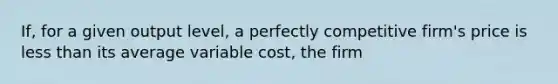 ​If, for a given output​ level, a perfectly competitive​ firm's price is <a href='https://www.questionai.com/knowledge/k7BtlYpAMX-less-than' class='anchor-knowledge'>less than</a> its average variable​ cost, the firm