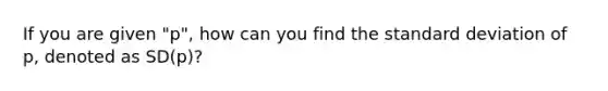 If you are given "p", how can you find the standard deviation of p, denoted as SD(p)?