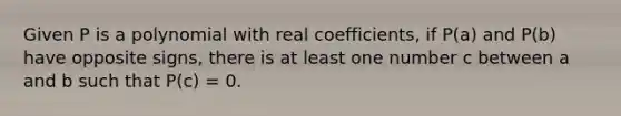 Given P is a polynomial with real coefficients, if P(a) and P(b) have opposite signs, there is at least one number c between a and b such that P(c) = 0.