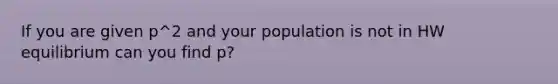 If you are given p^2 and your population is not in HW equilibrium can you find p?