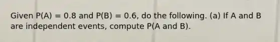 Given P(A) = 0.8 and P(B) = 0.6, do the following. (a) If A and B are independent events, compute P(A and B).