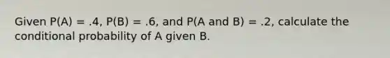 Given P(A) = .4, P(B) = .6, and P(A and B) = .2, calculate the conditional probability of A given B.