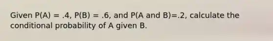 Given P(A) = .4, P(B) = .6, and P(A and B)=.2, calculate <a href='https://www.questionai.com/knowledge/kkQpDimdJH-the-conditional' class='anchor-knowledge'>the conditional</a> probability of A given B.