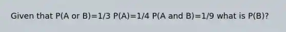 Given that P(A or B)=1/3 P(A)=1/4 P(A and B)=1/9 what is P(B)?