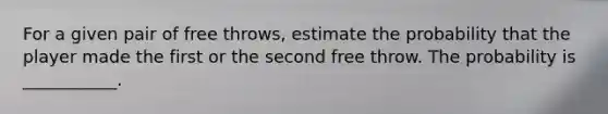 For a given pair of free throws, estimate the probability that the player made the first or the second free throw. The probability is ___________.