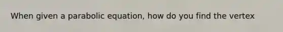 When given a parabolic equation, how do you find the vertex
