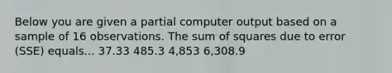 Below you are given a partial computer output based on a sample of 16 observations. The <a href='https://www.questionai.com/knowledge/k1Z9hdLZpo-sum-of-squares' class='anchor-knowledge'>sum of squares</a> due to error (SSE) equals... 37.33 485.3 4,853 6,308.9