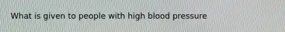 What is given to people with high <a href='https://www.questionai.com/knowledge/kD0HacyPBr-blood-pressure' class='anchor-knowledge'>blood pressure</a>