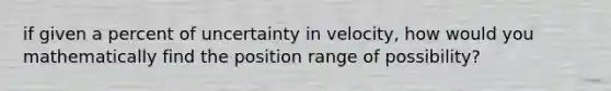 if given a percent of uncertainty in velocity, how would you mathematically find the position range of possibility?