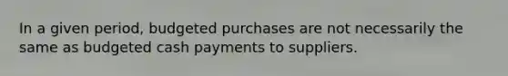 In a given​ period, budgeted purchases are not necessarily the same as budgeted cash payments to suppliers.