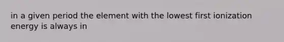 in a given period the element with the lowest first ionization energy is always in