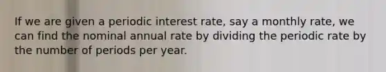 If we are given a periodic interest rate, say a monthly rate, we can find the nominal annual rate by dividing the periodic rate by the number of periods per year.