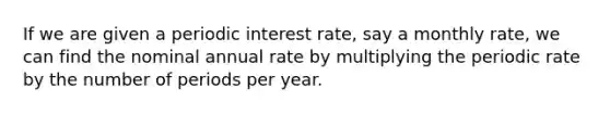 If we are given a periodic interest rate, say a monthly rate, we can find the nominal annual rate by multiplying the periodic rate by the number of periods per year.