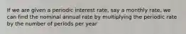 If we are given a periodic interest rate, say a monthly rate, we can find the nominal annual rate by multiplying the periodic rate by the number of periods per year