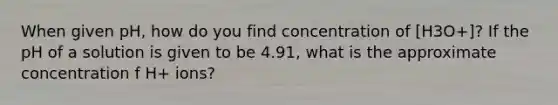 When given pH, how do you find concentration of [H3O+]? If the pH of a solution is given to be 4.91, what is the approximate concentration f H+ ions?