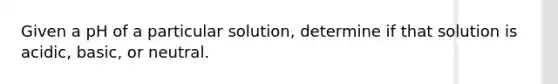 Given a pH of a particular solution, determine if that solution is acidic, basic, or neutral.